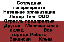 Сотрудник   гипермаркета › Название организации ­ Лидер Тим, ООО › Отрасль предприятия ­ Другое › Минимальный оклад ­ 15 000 - Все города Работа » Вакансии   . Крым,Бахчисарай